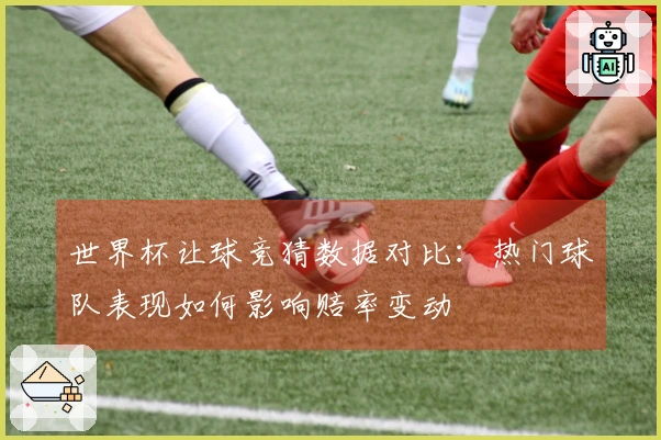 世界杯让球竞猜数据对比：热门球队表现如何影响赔率变动