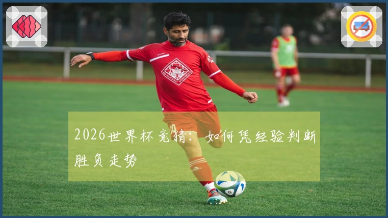 2026世界杯竞猜：如何凭经验判断胜负走势