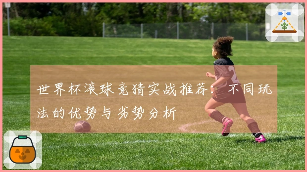 世界杯滚球竞猜实战推荐：不同玩法的优势与劣势分析