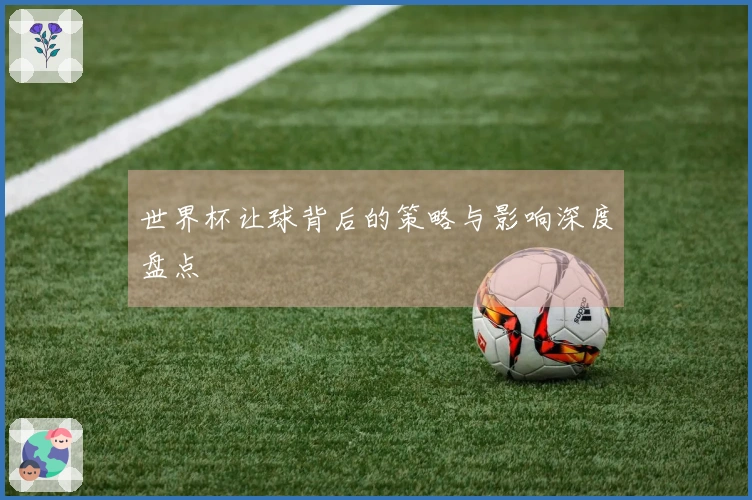 世界杯让球背后的策略与影响深度盘点