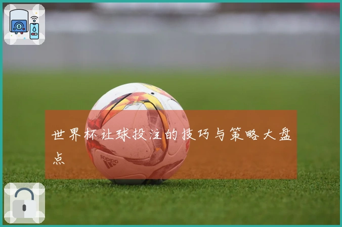 世界杯让球投注的技巧与策略大盘点