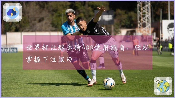 世界杯让球竞猜App使用指南，轻松掌握下注技巧