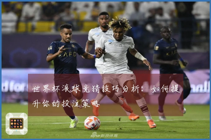 世界杯滚球竞猜技巧分析：如何提升你的投注策略