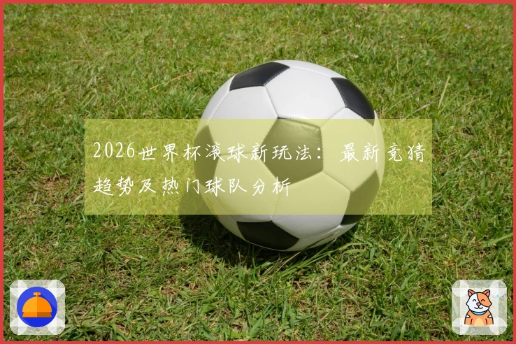 2026世界杯滚球新玩法：最新竞猜趋势及热门球队分析
