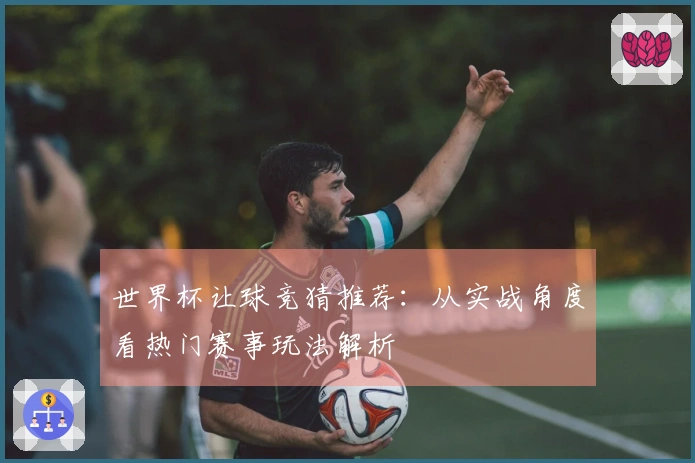 世界杯让球竞猜推荐：从实战角度看热门赛事玩法解析