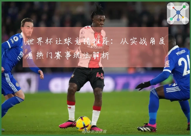 世界杯让球竞猜推荐：从实战角度看热门赛事玩法解析