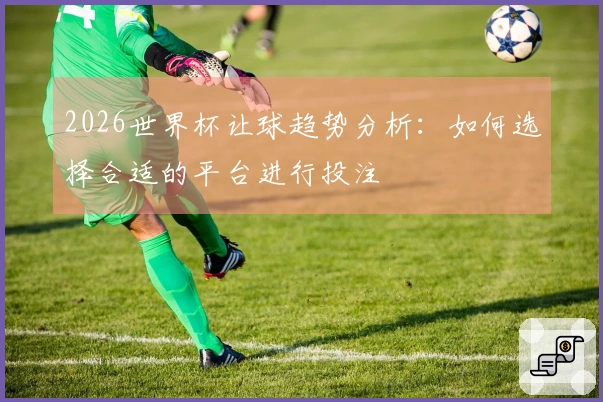 2026世界杯让球趋势分析：如何选择合适的平台进行投注