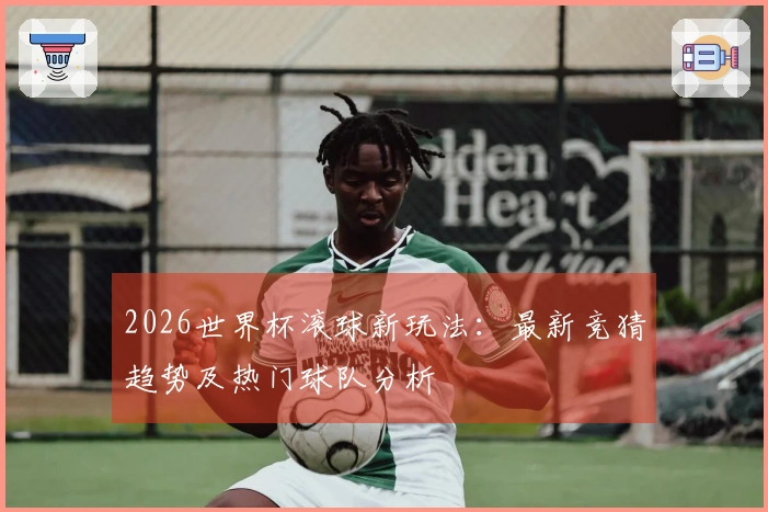 2026世界杯滚球新玩法：最新竞猜趋势及热门球队分析