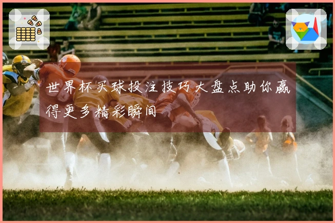 世界杯买球投注技巧大盘点助你赢得更多精彩瞬间