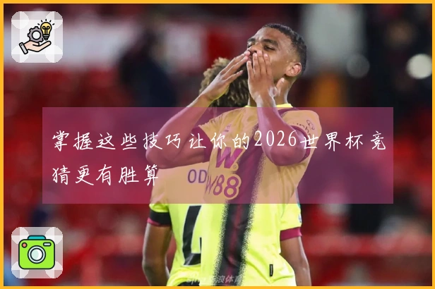 掌握这些技巧让你的2026世界杯竞猜更有胜算