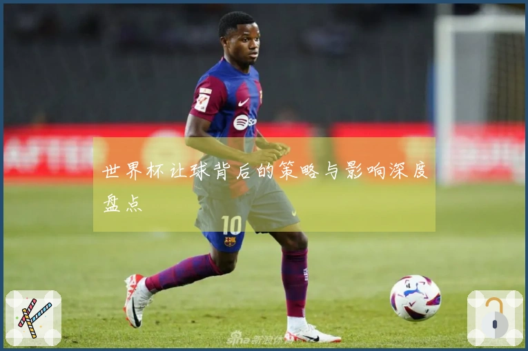世界杯让球背后的策略与影响深度盘点
